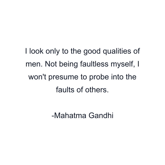 I look only to the good qualities of men. Not being faultless myself, I won't presume to probe into the faults of others.