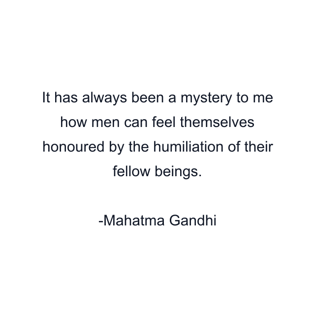 It has always been a mystery to me how men can feel themselves honoured by the humiliation of their fellow beings.