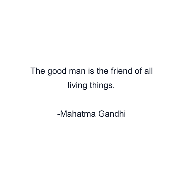 The good man is the friend of all living things.