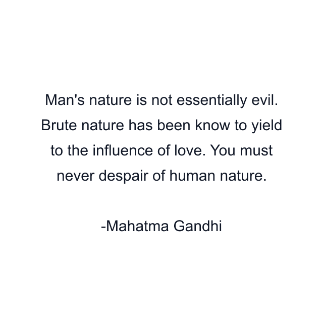 Man's nature is not essentially evil. Brute nature has been know to yield to the influence of love. You must never despair of human nature.