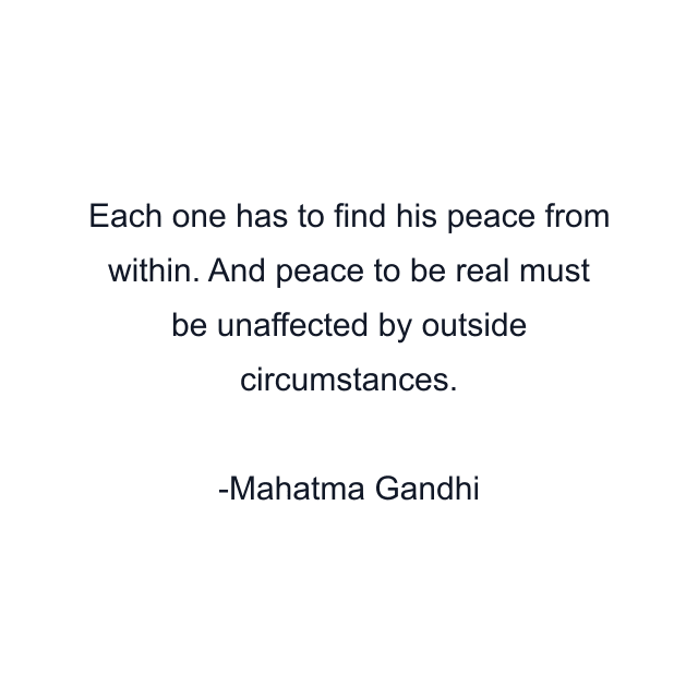 Each one has to find his peace from within. And peace to be real must be unaffected by outside circumstances.