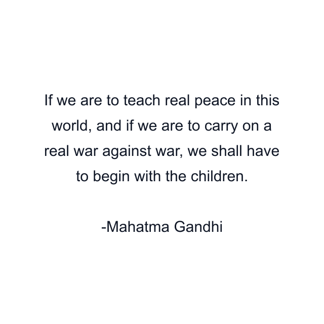 If we are to teach real peace in this world, and if we are to carry on a real war against war, we shall have to begin with the children.