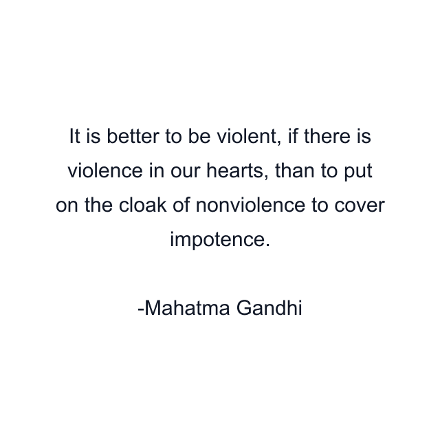 It is better to be violent, if there is violence in our hearts, than to put on the cloak of nonviolence to cover impotence.