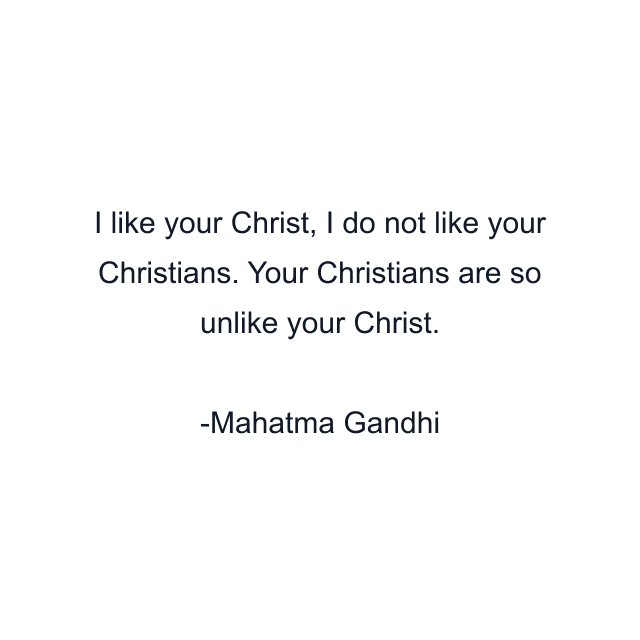 I like your Christ, I do not like your Christians. Your Christians are so unlike your Christ.