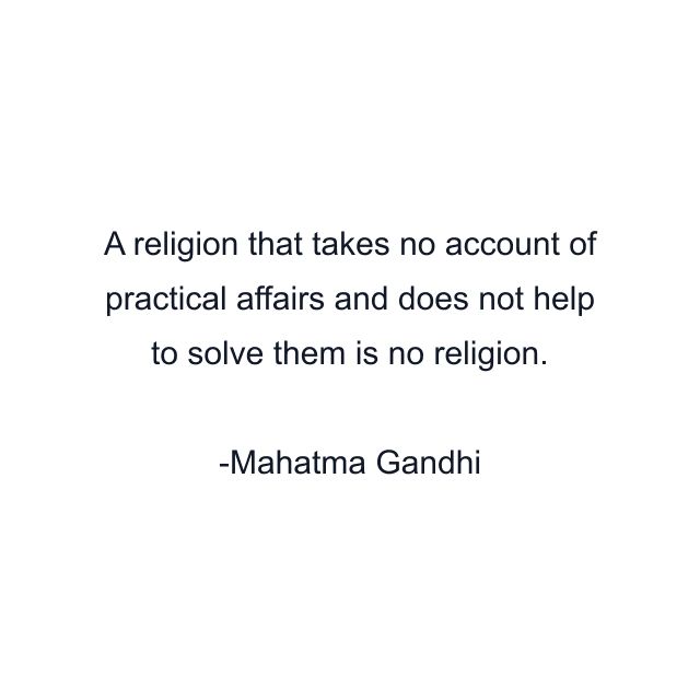 A religion that takes no account of practical affairs and does not help to solve them is no religion.