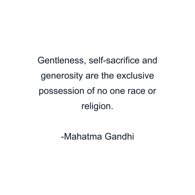 Gentleness, self-sacrifice and generosity are the exclusive possession of no one race or religion.