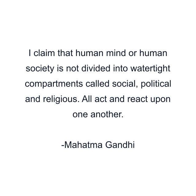 I claim that human mind or human society is not divided into watertight compartments called social, political and religious. All act and react upon one another.