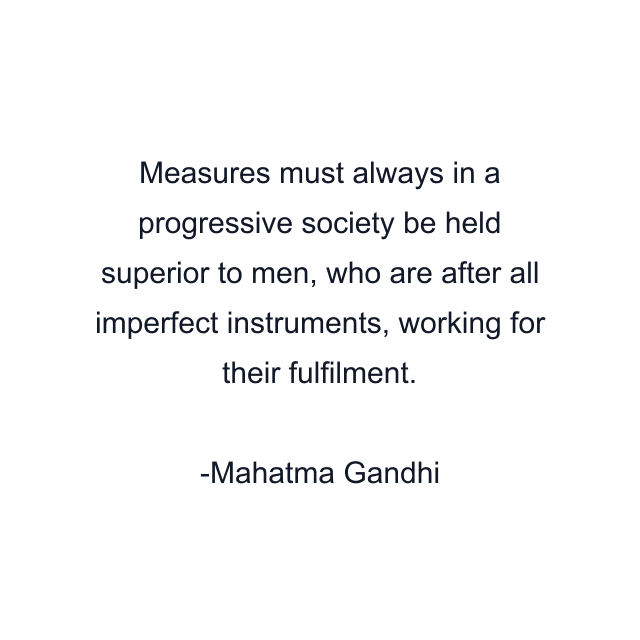 Measures must always in a progressive society be held superior to men, who are after all imperfect instruments, working for their fulfilment.