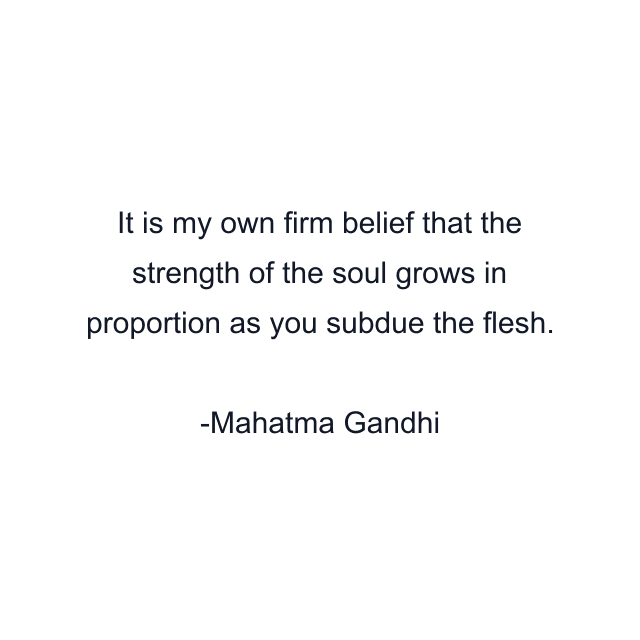 It is my own firm belief that the strength of the soul grows in proportion as you subdue the flesh.