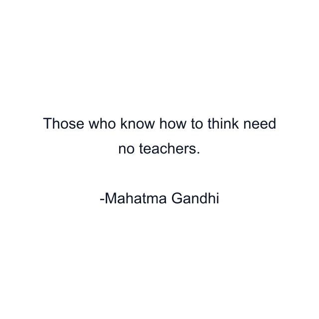 Those who know how to think need no teachers.