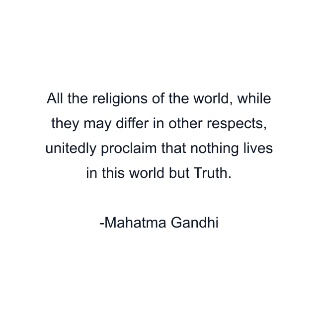 All the religions of the world, while they may differ in other respects, unitedly proclaim that nothing lives in this world but Truth.