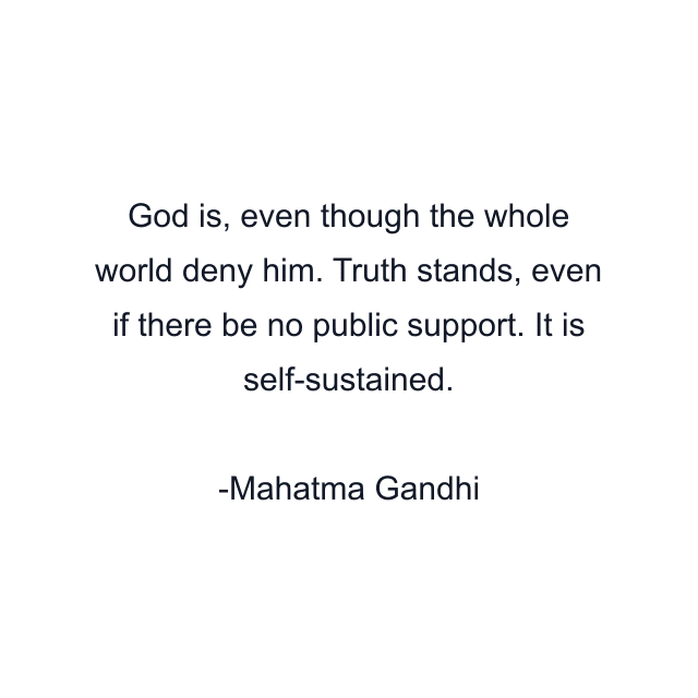 God is, even though the whole world deny him. Truth stands, even if there be no public support. It is self-sustained.