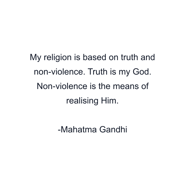 My religion is based on truth and non-violence. Truth is my God. Non-violence is the means of realising Him.