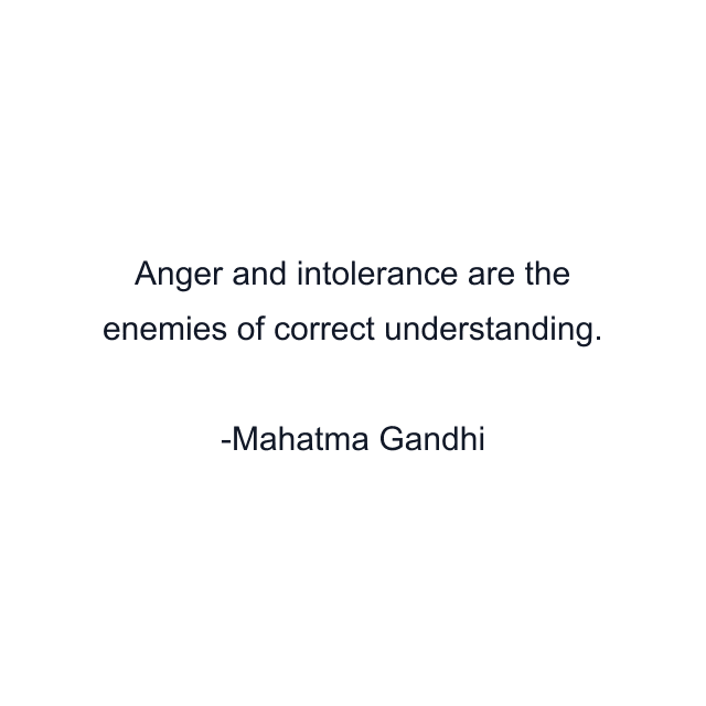 Anger and intolerance are the enemies of correct understanding.