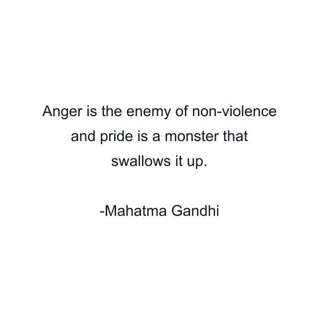 Anger is the enemy of non-violence and pride is a monster that swallows it up.