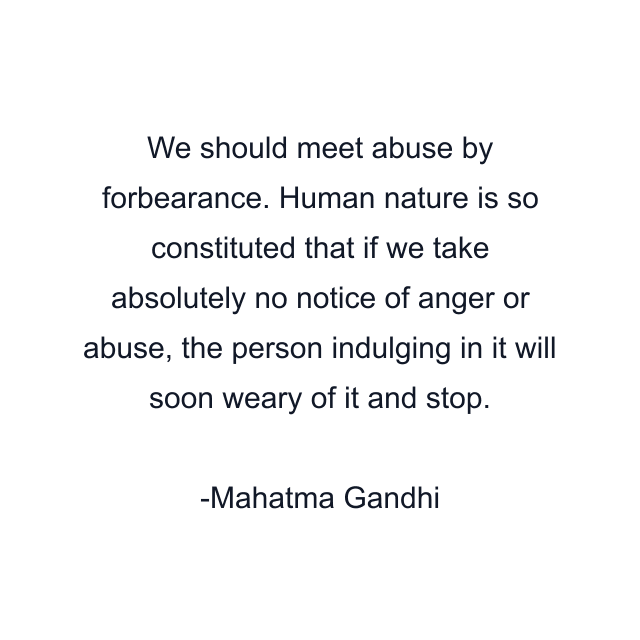 We should meet abuse by forbearance. Human nature is so constituted that if we take absolutely no notice of anger or abuse, the person indulging in it will soon weary of it and stop.