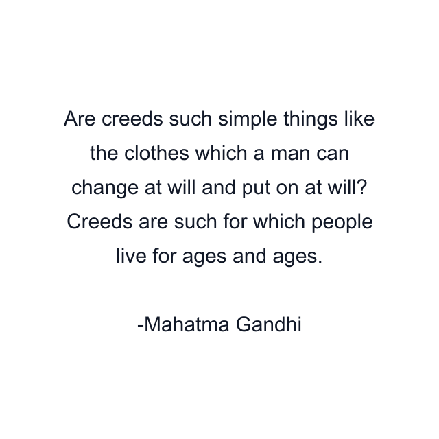 Are creeds such simple things like the clothes which a man can change at will and put on at will? Creeds are such for which people live for ages and ages.