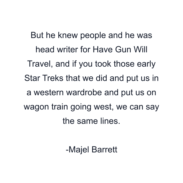 But he knew people and he was head writer for Have Gun Will Travel, and if you took those early Star Treks that we did and put us in a western wardrobe and put us on wagon train going west, we can say the same lines.