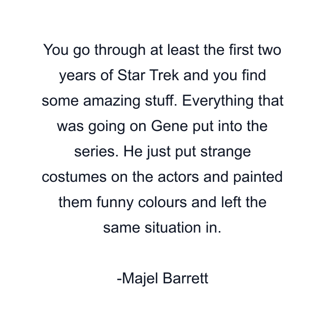 You go through at least the first two years of Star Trek and you find some amazing stuff. Everything that was going on Gene put into the series. He just put strange costumes on the actors and painted them funny colours and left the same situation in.