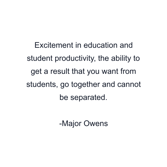 Excitement in education and student productivity, the ability to get a result that you want from students, go together and cannot be separated.