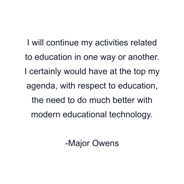 I will continue my activities related to education in one way or another. I certainly would have at the top my agenda, with respect to education, the need to do much better with modern educational technology.