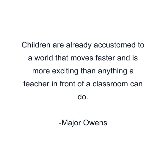 Children are already accustomed to a world that moves faster and is more exciting than anything a teacher in front of a classroom can do.