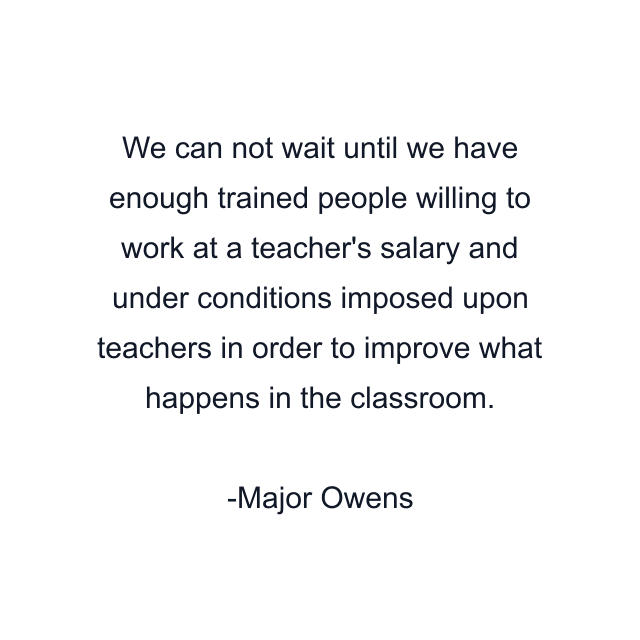 We can not wait until we have enough trained people willing to work at a teacher's salary and under conditions imposed upon teachers in order to improve what happens in the classroom.