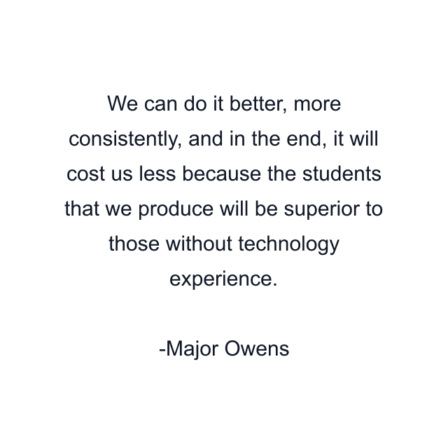 We can do it better, more consistently, and in the end, it will cost us less because the students that we produce will be superior to those without technology experience.