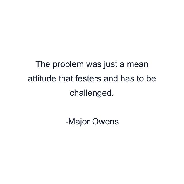 The problem was just a mean attitude that festers and has to be challenged.