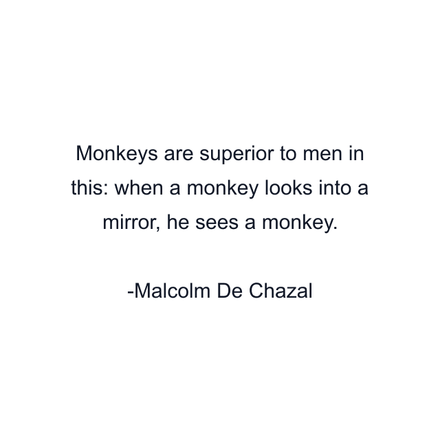 Monkeys are superior to men in this: when a monkey looks into a mirror, he sees a monkey.