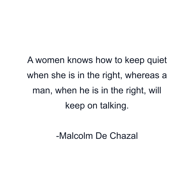 A women knows how to keep quiet when she is in the right, whereas a man, when he is in the right, will keep on talking.