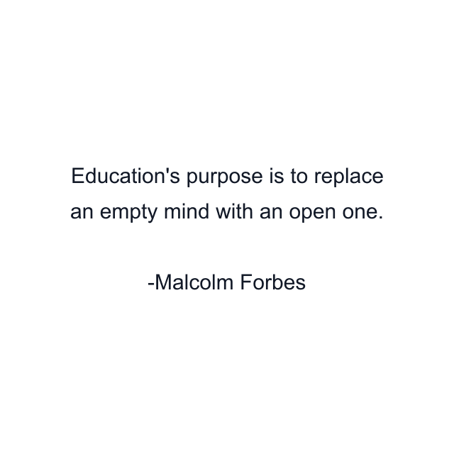 Education's purpose is to replace an empty mind with an open one.