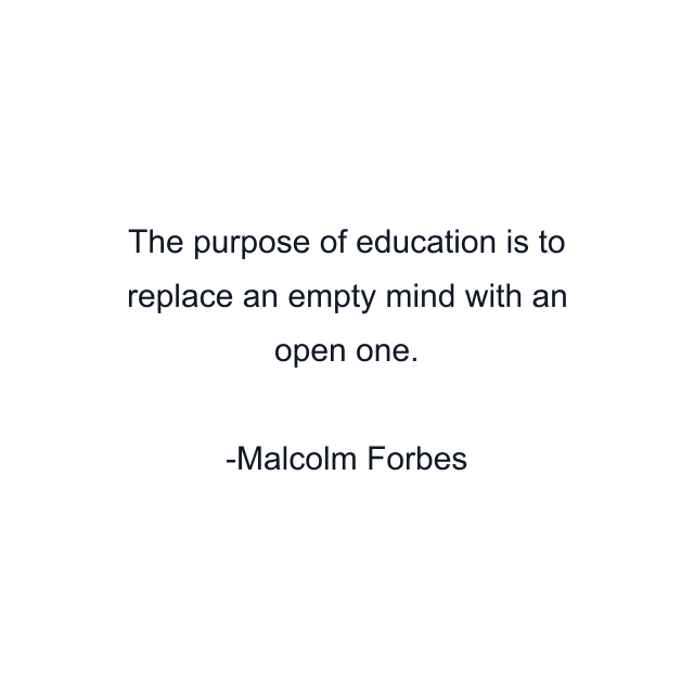 The purpose of education is to replace an empty mind with an open one.