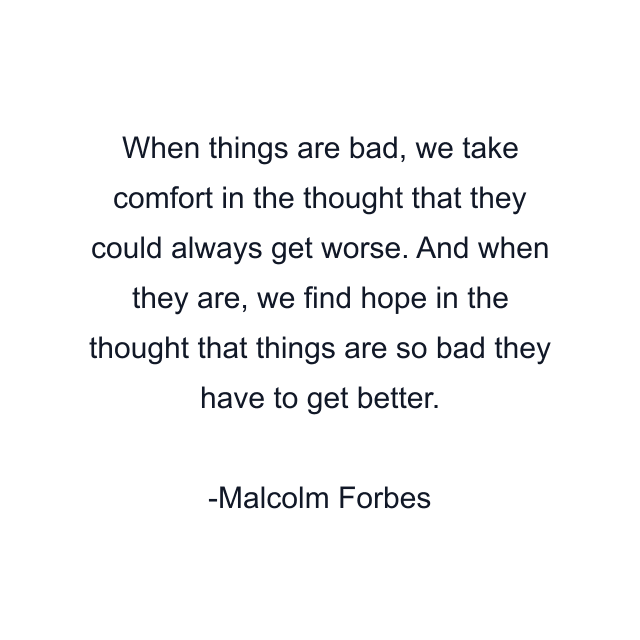 When things are bad, we take comfort in the thought that they could always get worse. And when they are, we find hope in the thought that things are so bad they have to get better.