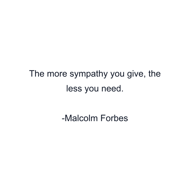 The more sympathy you give, the less you need.