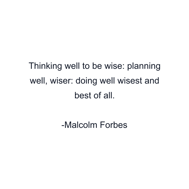 Thinking well to be wise: planning well, wiser: doing well wisest and best of all.