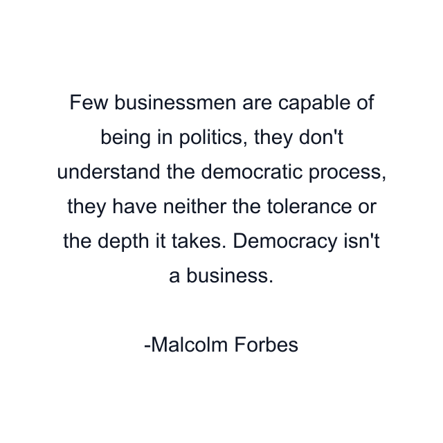 Few businessmen are capable of being in politics, they don't understand the democratic process, they have neither the tolerance or the depth it takes. Democracy isn't a business.