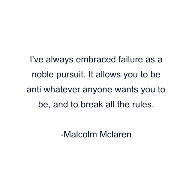 I've always embraced failure as a noble pursuit. It allows you to be anti whatever anyone wants you to be, and to break all the rules.