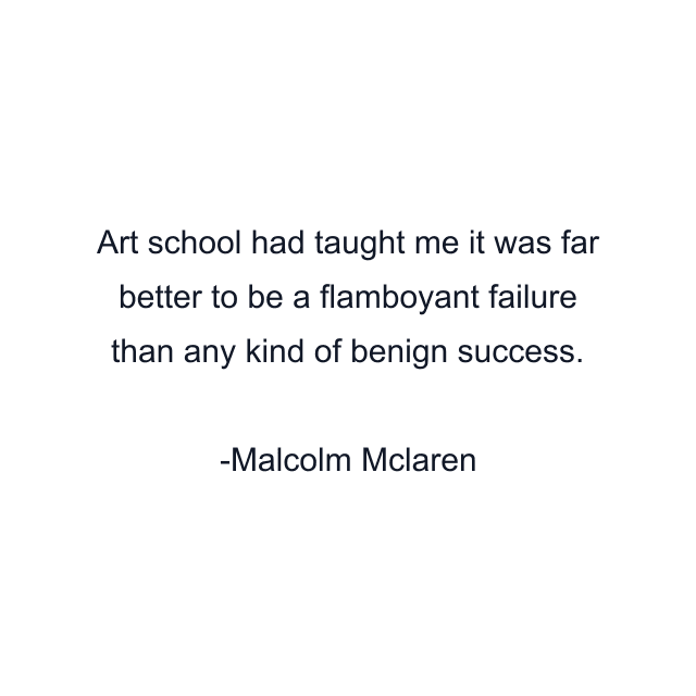 Art school had taught me it was far better to be a flamboyant failure than any kind of benign success.