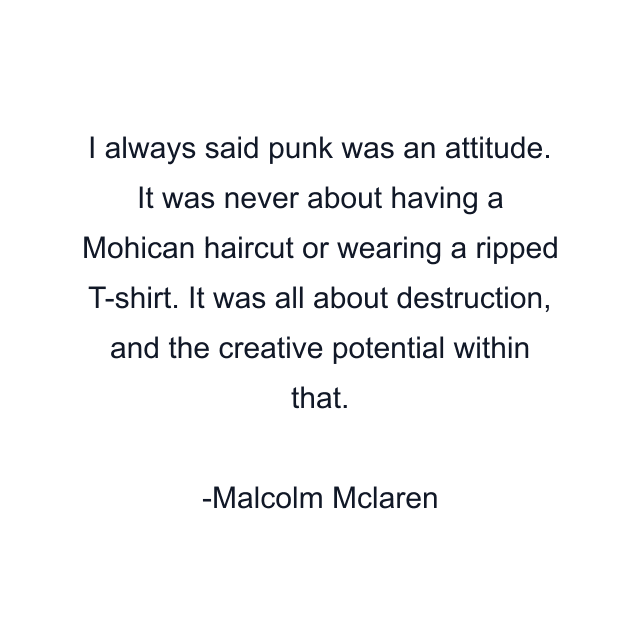 I always said punk was an attitude. It was never about having a Mohican haircut or wearing a ripped T-shirt. It was all about destruction, and the creative potential within that.