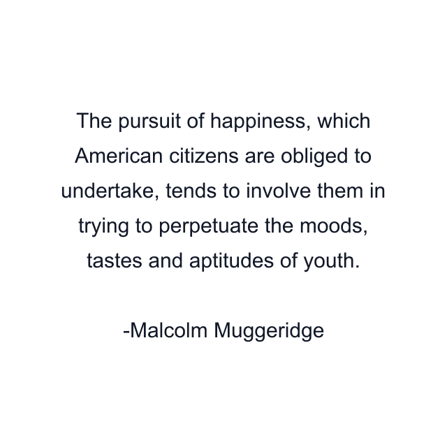 The pursuit of happiness, which American citizens are obliged to undertake, tends to involve them in trying to perpetuate the moods, tastes and aptitudes of youth.