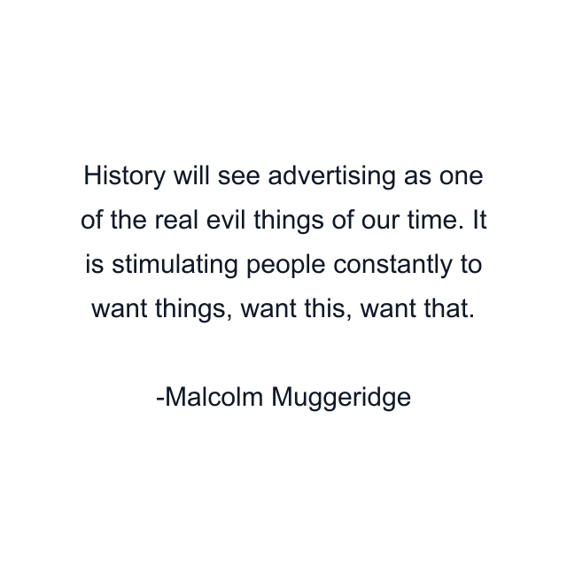 History will see advertising as one of the real evil things of our time. It is stimulating people constantly to want things, want this, want that.