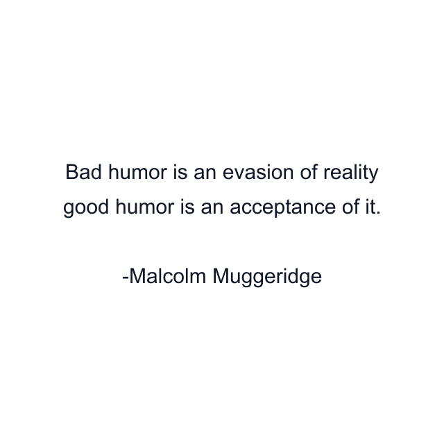 Bad humor is an evasion of reality good humor is an acceptance of it.