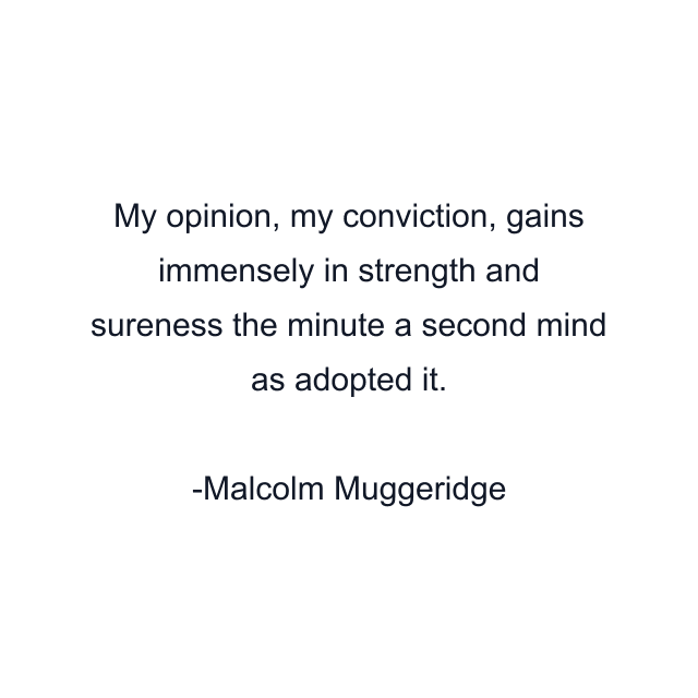 My opinion, my conviction, gains immensely in strength and sureness the minute a second mind as adopted it.