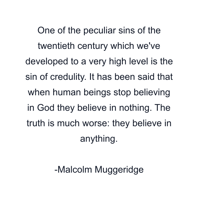 One of the peculiar sins of the twentieth century which we've developed to a very high level is the sin of credulity. It has been said that when human beings stop believing in God they believe in nothing. The truth is much worse: they believe in anything.