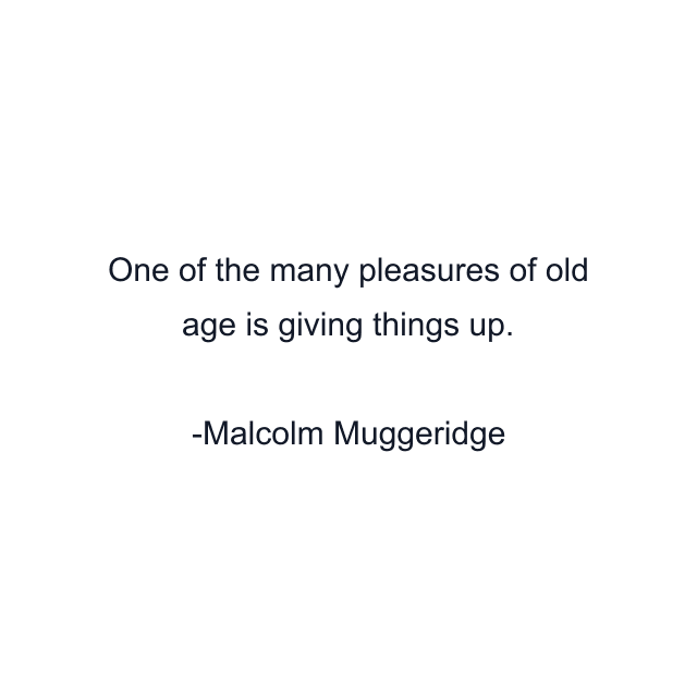 One of the many pleasures of old age is giving things up.