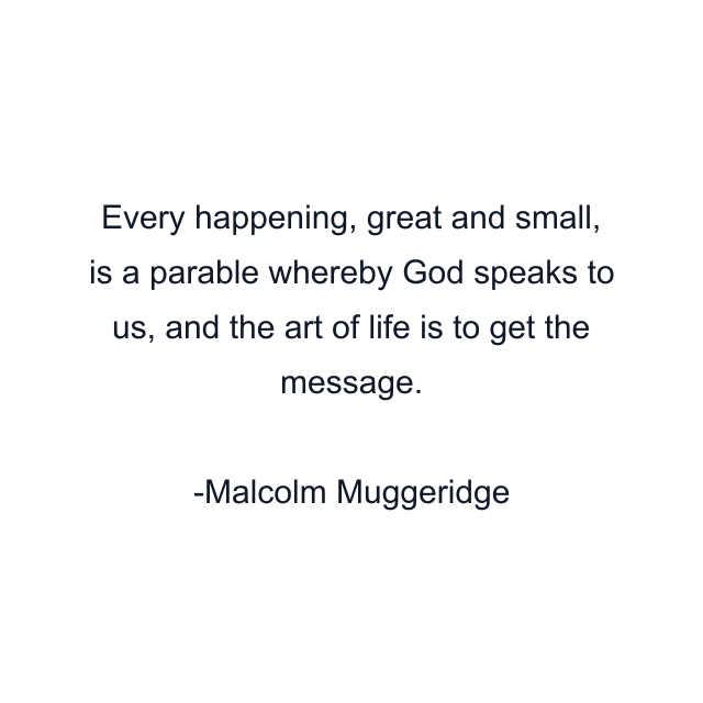 Every happening, great and small, is a parable whereby God speaks to us, and the art of life is to get the message.