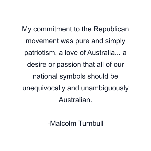 My commitment to the Republican movement was pure and simply patriotism, a love of Australia... a desire or passion that all of our national symbols should be unequivocally and unambiguously Australian.