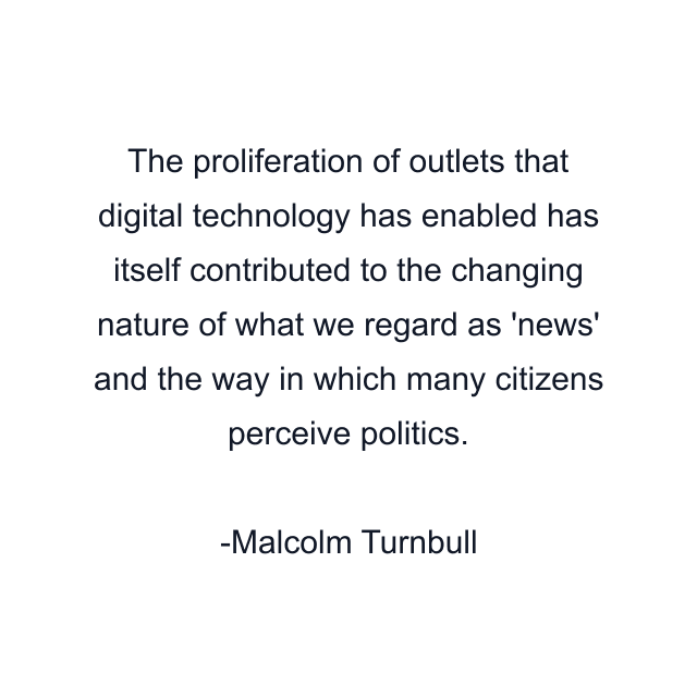 The proliferation of outlets that digital technology has enabled has itself contributed to the changing nature of what we regard as 'news' and the way in which many citizens perceive politics.