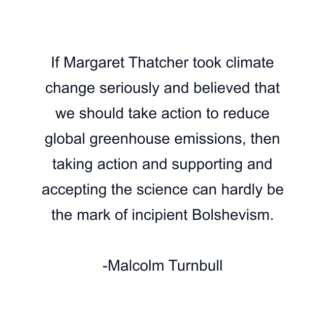 If Margaret Thatcher took climate change seriously and believed that we should take action to reduce global greenhouse emissions, then taking action and supporting and accepting the science can hardly be the mark of incipient Bolshevism.